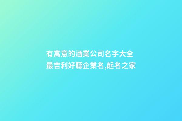 有寓意的酒業公司名字大全 最吉利好聽企業名,起名之家-第1張-公司起名-玄機派